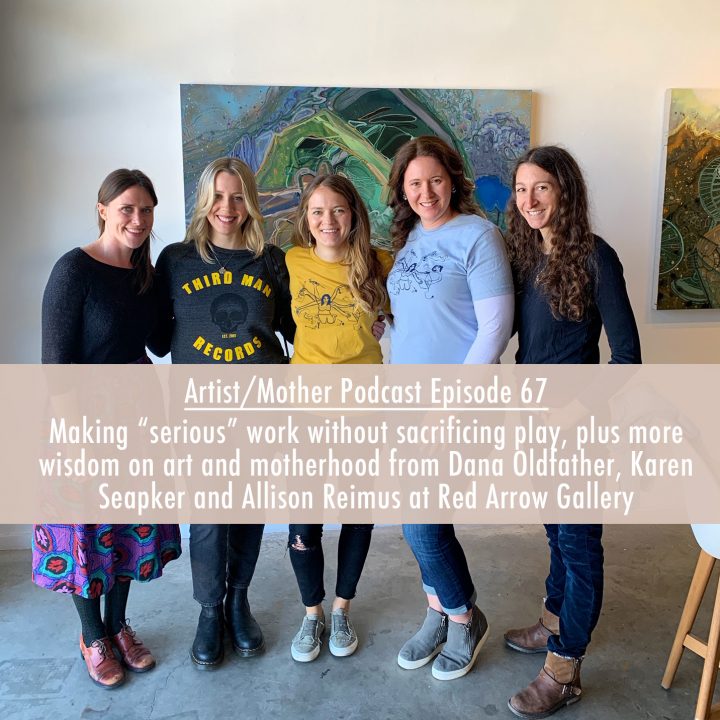 67: Making “serious” work without sacrificing play, plus more wisdom on art and motherhood from Dana Oldfather, Karen Seapker and Allison Reimus at Red Arrow Gallery